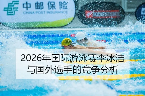 2026年国际游泳赛李冰洁与国外选手的竞争分析
