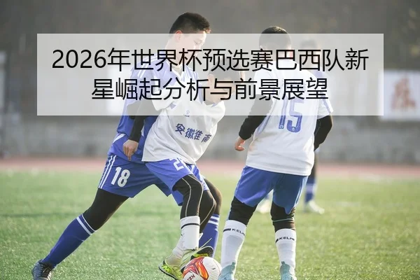 2026年世界杯预选赛巴西队新星崛起分析与前景展望