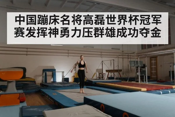 中国蹦床名将高磊世界杯冠军赛发挥神勇力压群雄成功夺金（6686.com）
