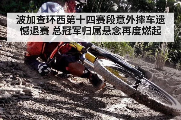 波加查环西第十四赛段意外摔车遗憾退赛 总冠军归属悬念再度燃起