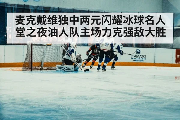 麦克戴维独中两元闪耀冰球名人堂之夜油人队主场力克强敌大胜