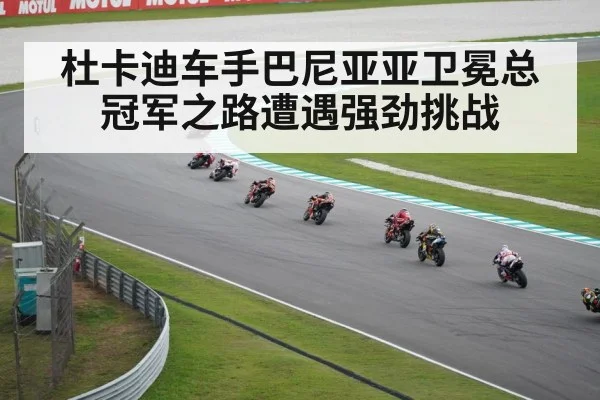杜卡迪车手巴尼亚亚卫冕总冠军之路遭遇强劲挑战