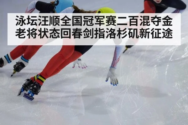 泳坛汪顺全国冠军赛二百混夺金 老将状态回春剑指洛杉矶新征途