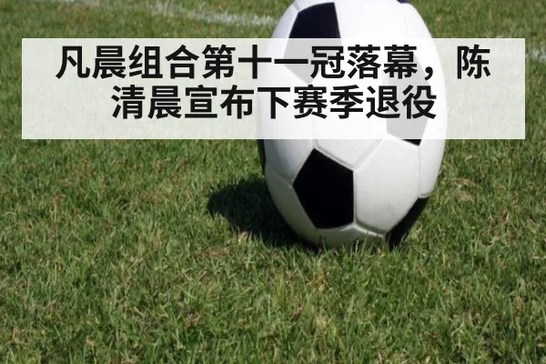 凡晨组合第十一冠落幕,陈清晨宣布下赛季退役